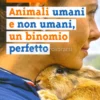 Animali Umani, e non Umani un Binomio Perfetto