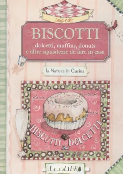 Biscotti - Dolcetti, Muffin, Donuts e altre Squisitezze da Fare in Casa