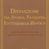 Divinazione tra Storia, Filosofia, Esoterismo e Pratica - Tomo I