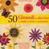 50 Girasoli e altri Fiori a Maglia, ai Ferri e a Uncinetto