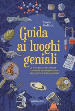 Guida Ai Luoghi Geniali. Le Mete Più Curiose In Italia Tra Scienza, Tecnologia E Natura Per Piccoli E Grandi Esploratori