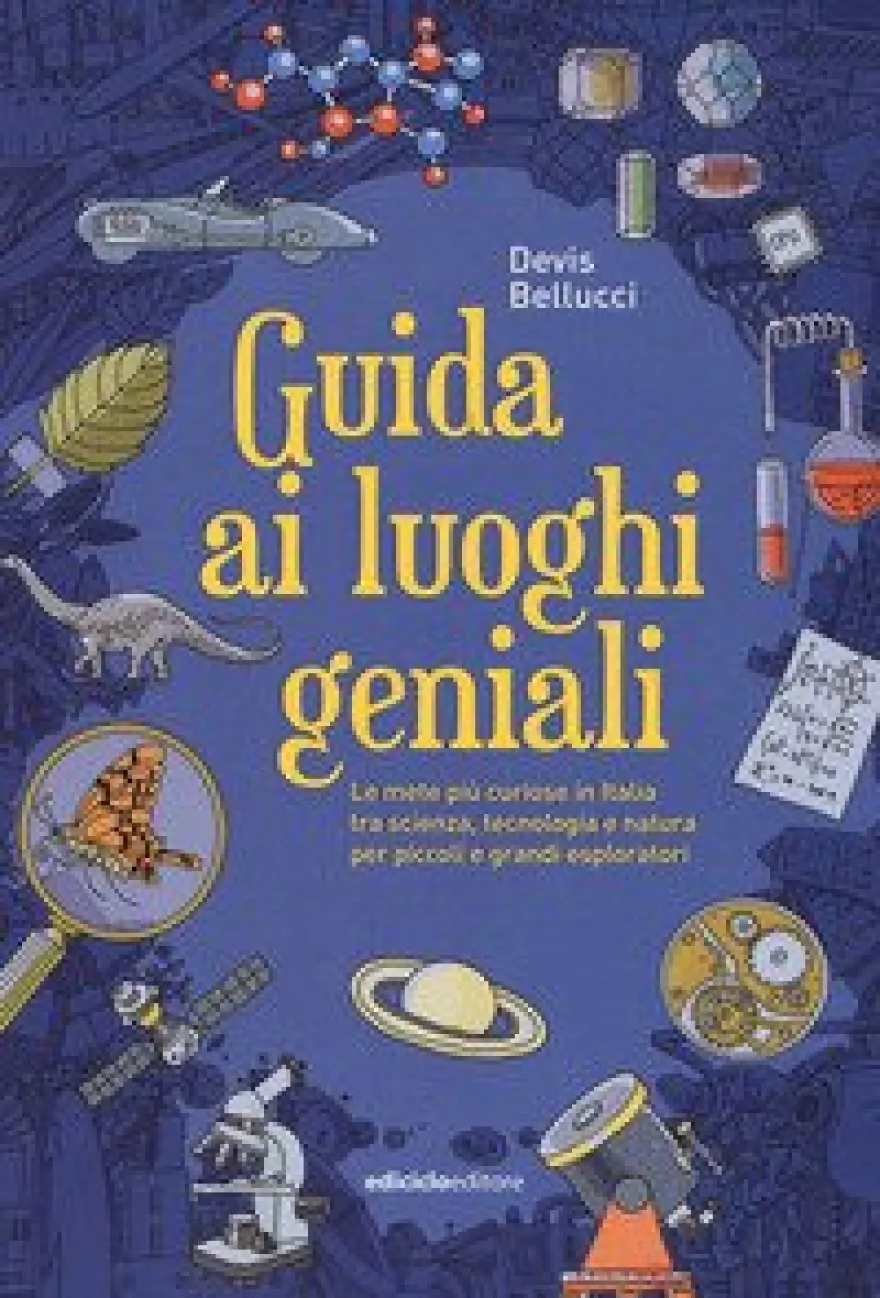 Guida Ai Luoghi Geniali. Le Mete Più Curiose In Italia Tra Scienza, Tecnologia E Natura Per Piccoli E Grandi Esploratori