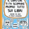 Il Libro Che Ti Fa Scoprire Proprio Tutto Sui Libri. Anche Se Non Ti Piace Leggere