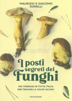 I Posti Segreti dei Funghi - 100 Itinerari in Tutta Italia per Trovarli a Colpo Sicuro