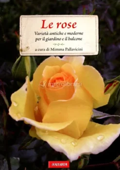 Le Rose - Varietà Antiche e Moderne per il Giardino e il Balcone