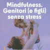 Mindfulness - Genitori (e Figli) Senza Stress