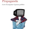 Propaganda. L'Arte di Manipolare l'Opinione Pubblica