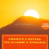 Umanità e Natura tra Dilemmi e Speranze