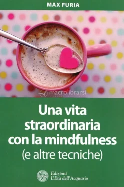 Una Vita Straordinaria con la Mindfulness (e Altre Tecniche)